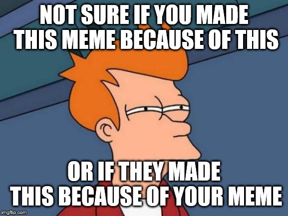 Futurama Fry Meme | NOT SURE IF YOU MADE THIS MEME BECAUSE OF THIS OR IF THEY MADE THIS BECAUSE OF YOUR MEME | image tagged in memes,futurama fry | made w/ Imgflip meme maker