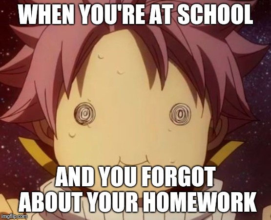 Fairy tail Natsu derp | WHEN YOU'RE AT SCHOOL; AND YOU FORGOT ABOUT YOUR HOMEWORK | image tagged in fairy tail natsu derp | made w/ Imgflip meme maker