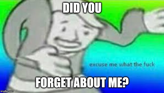 Excuse me what the fuck | DID YOU FORGET ABOUT ME? | image tagged in excuse me what the fuck | made w/ Imgflip meme maker