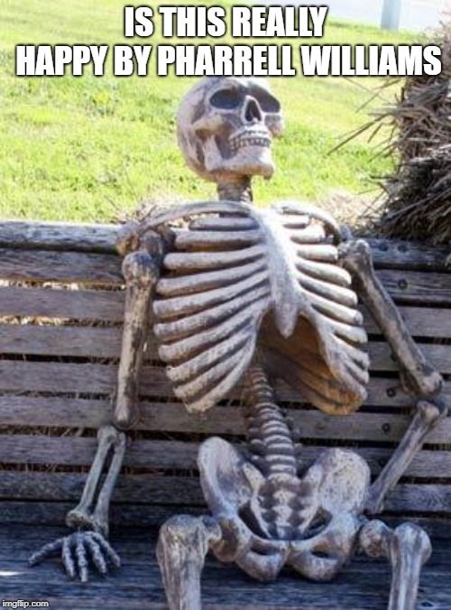 Waiting Skeleton | IS THIS REALLY HAPPY BY PHARRELL WILLIAMS | image tagged in memes,waiting skeleton | made w/ Imgflip meme maker