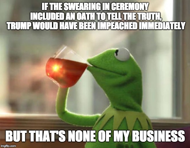 But That's None Of My Business (Neutral) Meme | IF THE SWEARING IN CEREMONY INCLUDED AN OATH TO TELL THE TRUTH, TRUMP WOULD HAVE BEEN IMPEACHED IMMEDIATELY; BUT THAT'S NONE OF MY BUSINESS | image tagged in memes,but thats none of my business neutral,AdviceAnimals | made w/ Imgflip meme maker