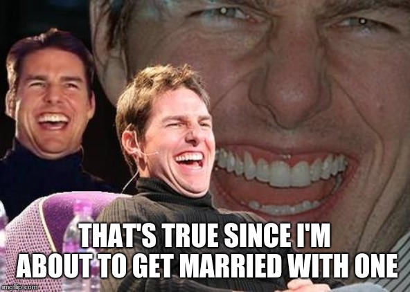 Tom Cruise laugh | THAT'S TRUE SINCE I'M ABOUT TO GET MARRIED WITH ONE | image tagged in tom cruise laugh | made w/ Imgflip meme maker