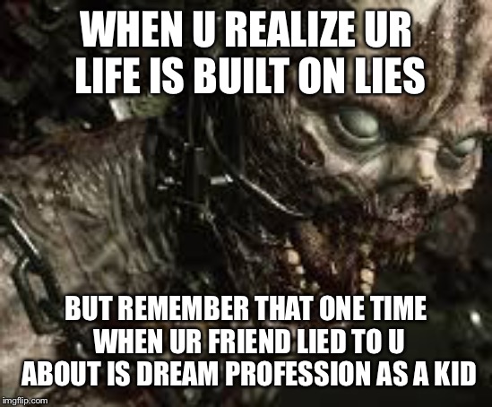 WHEN U REALIZE UR LIFE IS BUILT ON LIES; BUT REMEMBER THAT ONE TIME WHEN UR FRIEND LIED TO U ABOUT IS DREAM PROFESSION AS A KID | image tagged in angry zombay | made w/ Imgflip meme maker