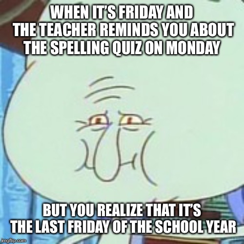 WHEN IT’S FRIDAY AND THE TEACHER REMINDS YOU ABOUT THE SPELLING QUIZ ON MONDAY; BUT YOU REALIZE THAT IT’S THE LAST FRIDAY OF THE SCHOOL YEAR | image tagged in spuper squidward | made w/ Imgflip meme maker