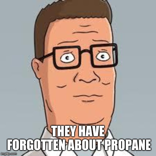 Hank Hill | THEY HAVE FORGOTTEN ABOUT PROPANE | image tagged in hank hill | made w/ Imgflip meme maker