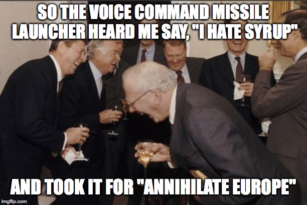 Laughing Men In Suits | SO THE VOICE COMMAND MISSILE LAUNCHER HEARD ME SAY, "I HATE SYRUP"; AND TOOK IT FOR "ANNIHILATE EUROPE" | image tagged in memes,laughing men in suits | made w/ Imgflip meme maker