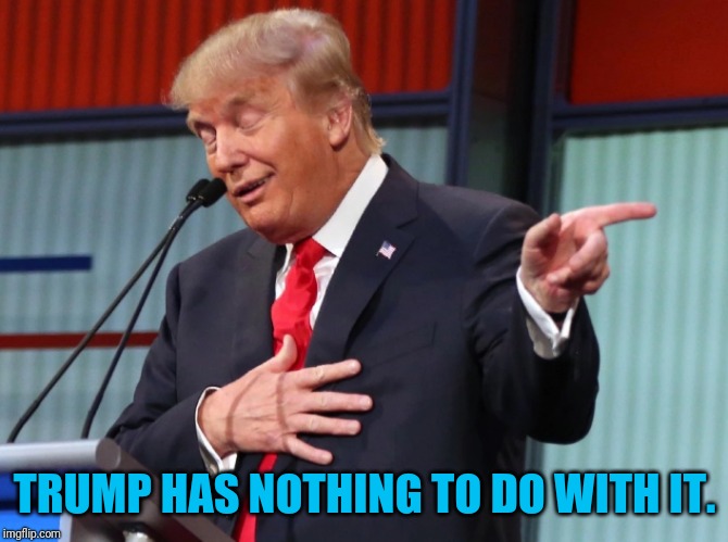 Trump Pointing Away | TRUMP HAS NOTHING TO DO WITH IT. | image tagged in trump pointing away | made w/ Imgflip meme maker