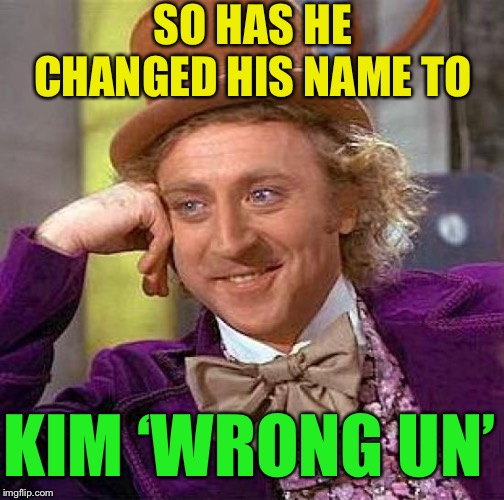 Creepy Condescending Wonka Meme | SO HAS HE CHANGED HIS NAME TO KIM ‘WRONG UN’ | image tagged in memes,creepy condescending wonka | made w/ Imgflip meme maker