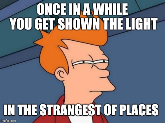 Futurama Fry Meme | ONCE IN A WHILE YOU GET SHOWN THE LIGHT; IN THE STRANGEST OF PLACES | image tagged in memes,futurama fry | made w/ Imgflip meme maker