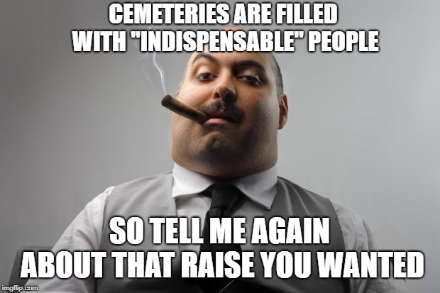 You might just be working for the mob | CEMETERIES ARE FILLED WITH "INDISPENSABLE" PEOPLE; SO TELL ME AGAIN ABOUT THAT RAISE YOU WANTED | image tagged in memes,scumbag boss,raise,job security | made w/ Imgflip meme maker