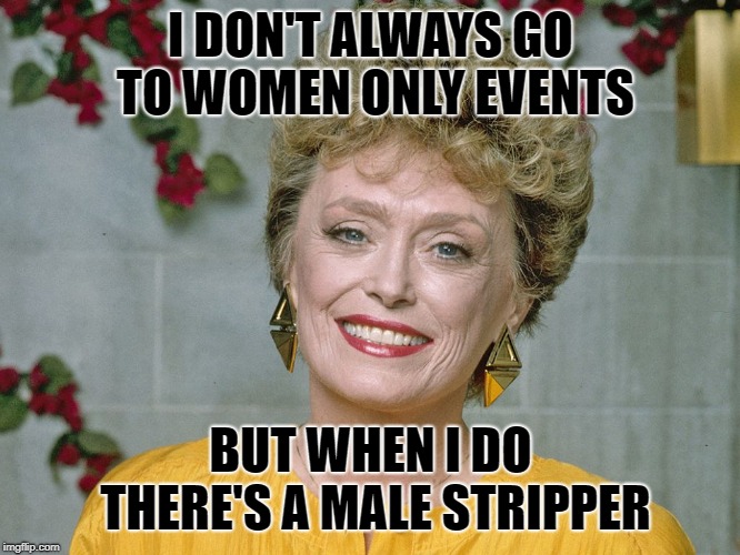 Blanche | I DON'T ALWAYS GO TO WOMEN ONLY EVENTS; BUT WHEN I DO THERE'S A MALE STRIPPER | image tagged in blanche | made w/ Imgflip meme maker