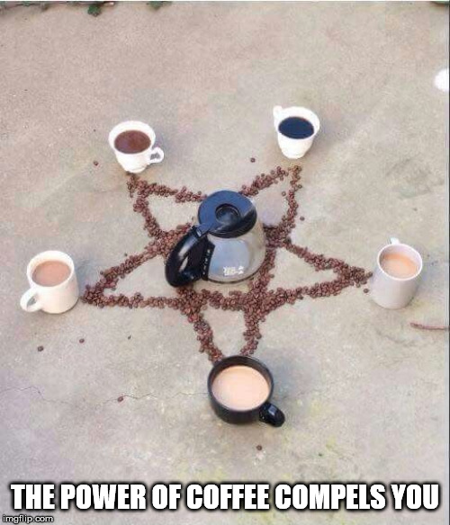 coffee pentagram | THE POWER OF COFFEE COMPELS YOU | image tagged in coffee pentagram | made w/ Imgflip meme maker