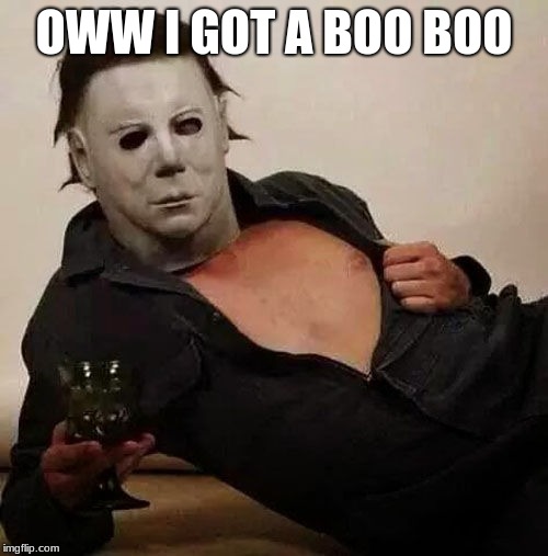 Sexy Michael Myers Halloween Tosh | OWW I GOT A BOO BOO | image tagged in sexy michael myers halloween tosh | made w/ Imgflip meme maker
