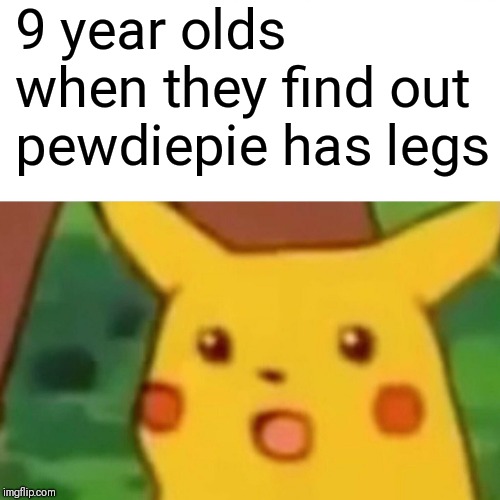 9 year olds | 9 year olds when they find out pewdiepie has legs | image tagged in memes,surprised pikachu | made w/ Imgflip meme maker