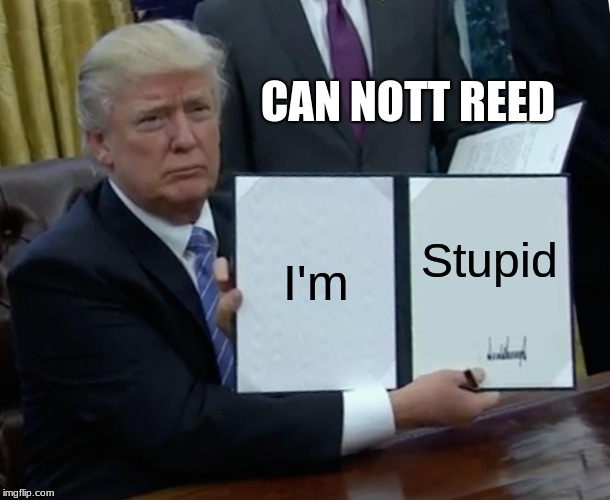 Trump Bill Signing Meme | CAN NOTT REED; I'm; Stupid | image tagged in memes,trump bill signing | made w/ Imgflip meme maker