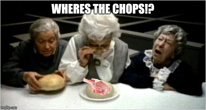 Where's the beef? | WHERES THE CHOPS!? | image tagged in where's the beef | made w/ Imgflip meme maker