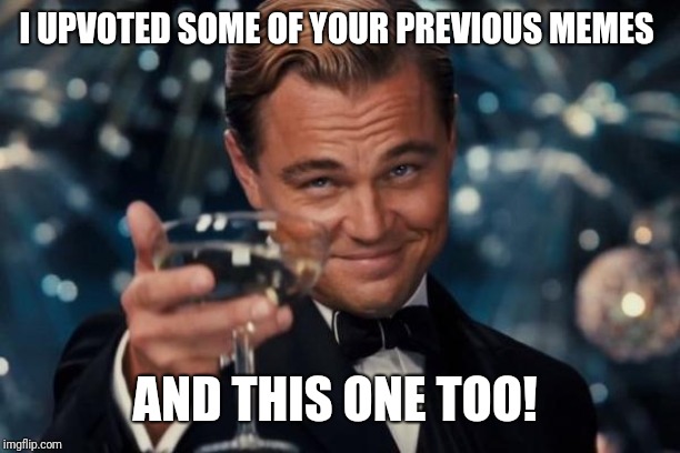 Leonardo Dicaprio Cheers Meme | I UPVOTED SOME OF YOUR PREVIOUS MEMES AND THIS ONE TOO! | image tagged in memes,leonardo dicaprio cheers | made w/ Imgflip meme maker