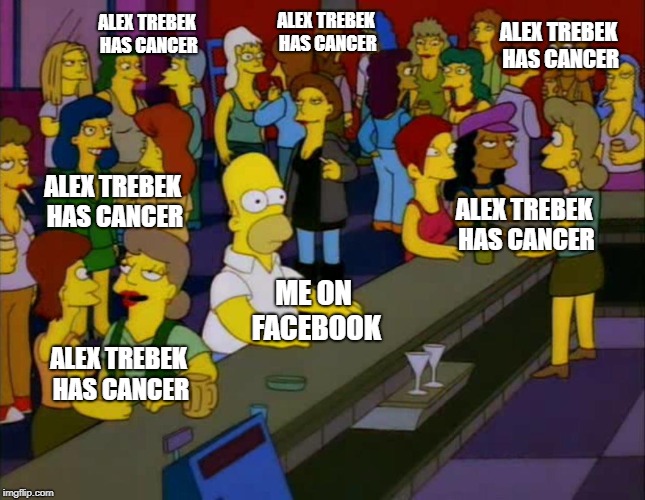 Alex Trebek has cancer | ALEX TREBEK HAS CANCER; ALEX TREBEK HAS CANCER; ALEX TREBEK HAS CANCER; ALEX TREBEK HAS CANCER; ALEX TREBEK HAS CANCER; ME ON FACEBOOK; ALEX TREBEK HAS CANCER | image tagged in homer simpson me on facebook | made w/ Imgflip meme maker