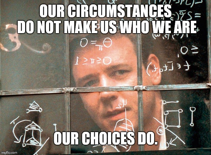 russel crowe beautiful mind | OUR CIRCUMSTANCES DO NOT MAKE US WHO WE ARE; OUR CHOICES DO. | image tagged in russel crowe beautiful mind | made w/ Imgflip meme maker