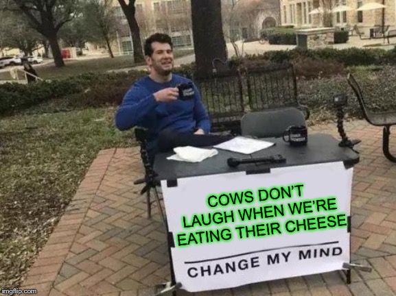 Change My Mind Meme | COWS DON’T LAUGH WHEN WE’RE EATING THEIR CHEESE | image tagged in memes,change my mind | made w/ Imgflip meme maker