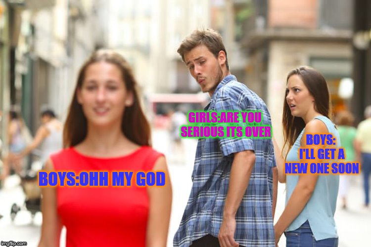 Distracted Boyfriend Meme | GIRLS:ARE YOU SERIOUS ITS OVER; BOYS: I'LL GET A NEW ONE SOON; BOYS:OHH MY GOD | image tagged in memes,distracted boyfriend | made w/ Imgflip meme maker