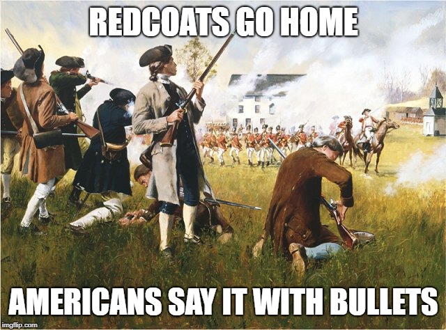 Lexington April 19th, 1775 | REDCOATS GO HOME; AMERICANS SAY IT WITH BULLETS | image tagged in lexington april 19th 1775 | made w/ Imgflip meme maker