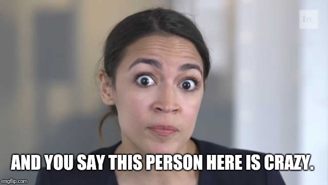 Crazy Alexandria Ocasio-Cortez | AND YOU SAY THIS PERSON HERE IS CRAZY. | image tagged in crazy alexandria ocasio-cortez | made w/ Imgflip meme maker