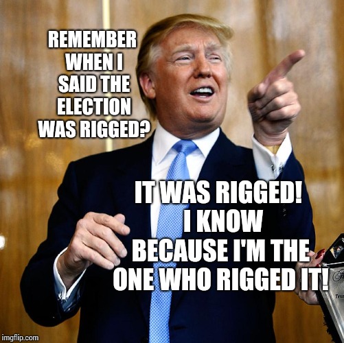 Seriously!  Every Single President From Now On Will Be Exactly Like Trump. Once Lies Are Defended There's No Going Back | REMEMBER WHEN I SAID THE ELECTION WAS RIGGED? IT WAS RIGGED!  I KNOW BECAUSE I'M THE ONE WHO RIGGED IT! | image tagged in donal trump birthday,trump unfit unqualified dangerous,lock him up,memes,liar in chief,trump traitor | made w/ Imgflip meme maker