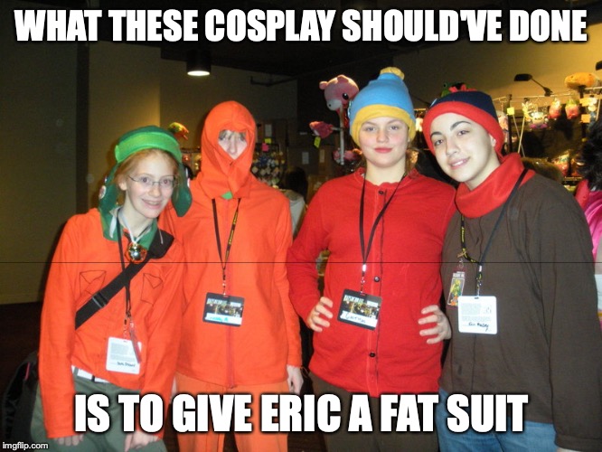 South Park Cosplay Fail | WHAT THESE COSPLAY SHOULD'VE DONE; IS TO GIVE ERIC A FAT SUIT | image tagged in south park,cosplay,cosplay fail,fail,memes | made w/ Imgflip meme maker