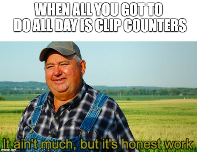 It ain't much, but it's honest work | WHEN ALL YOU GOT TO DO ALL DAY IS CLIP COUNTERS | image tagged in it ain't much but it's honest work | made w/ Imgflip meme maker