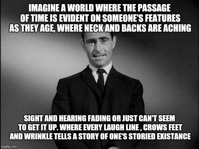 rod serling twilight zone | IMAGINE A WORLD WHERE THE PASSAGE OF TIME IS EVIDENT ON SOMEONE'S FEATURES AS THEY AGE, WHERE NECK AND BACKS ARE ACHING SIGHT AND HEARING FA | image tagged in rod serling twilight zone | made w/ Imgflip meme maker