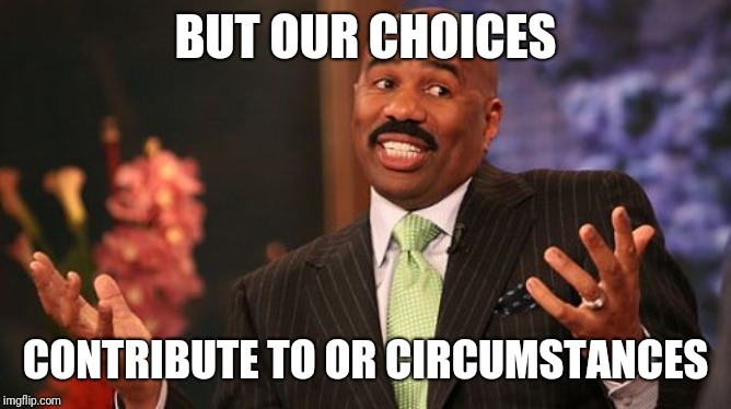 Steve Harvey Meme | BUT OUR CHOICES CONTRIBUTE TO OR CIRCUMSTANCES | image tagged in memes,steve harvey | made w/ Imgflip meme maker