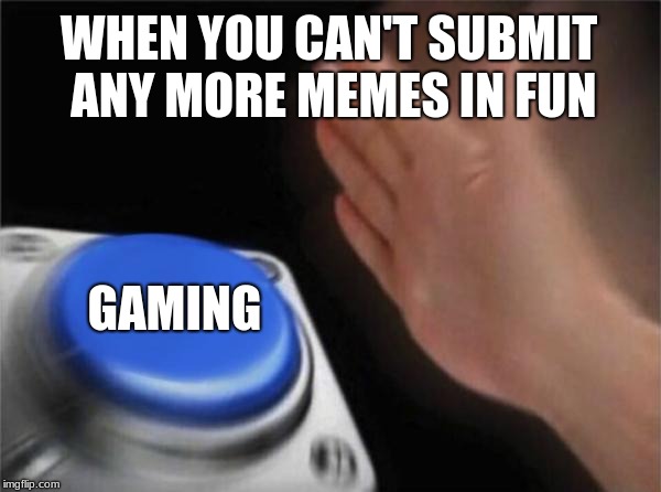 Blank Nut Button | WHEN YOU CAN'T SUBMIT ANY MORE MEMES IN FUN; GAMING | image tagged in memes,blank nut button | made w/ Imgflip meme maker