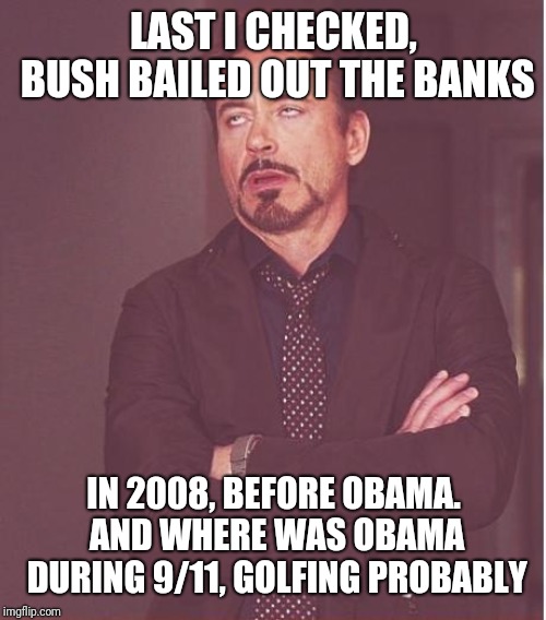 Face You Make Robert Downey Jr Meme | LAST I CHECKED, BUSH BAILED OUT THE BANKS IN 2008, BEFORE OBAMA. AND WHERE WAS OBAMA DURING 9/11, GOLFING PROBABLY | image tagged in memes,face you make robert downey jr | made w/ Imgflip meme maker