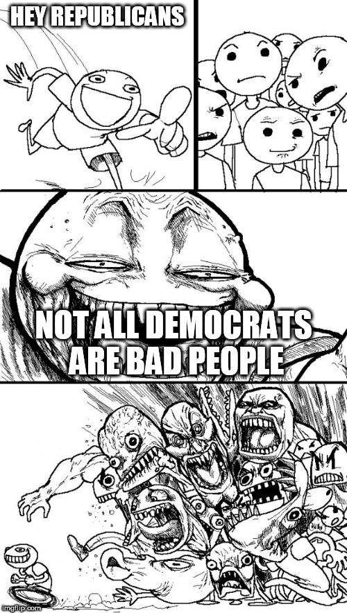 Hey Internet | HEY REPUBLICANS; NOT ALL DEMOCRATS ARE BAD PEOPLE | image tagged in memes,hey internet,republican,democrat,republicans,democrats | made w/ Imgflip meme maker