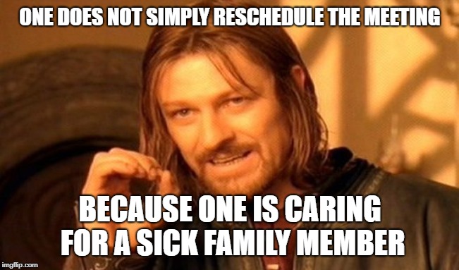 One Does Not Simply Meme | ONE DOES NOT SIMPLY RESCHEDULE THE MEETING; BECAUSE ONE IS CARING FOR A SICK FAMILY MEMBER | image tagged in memes,one does not simply | made w/ Imgflip meme maker