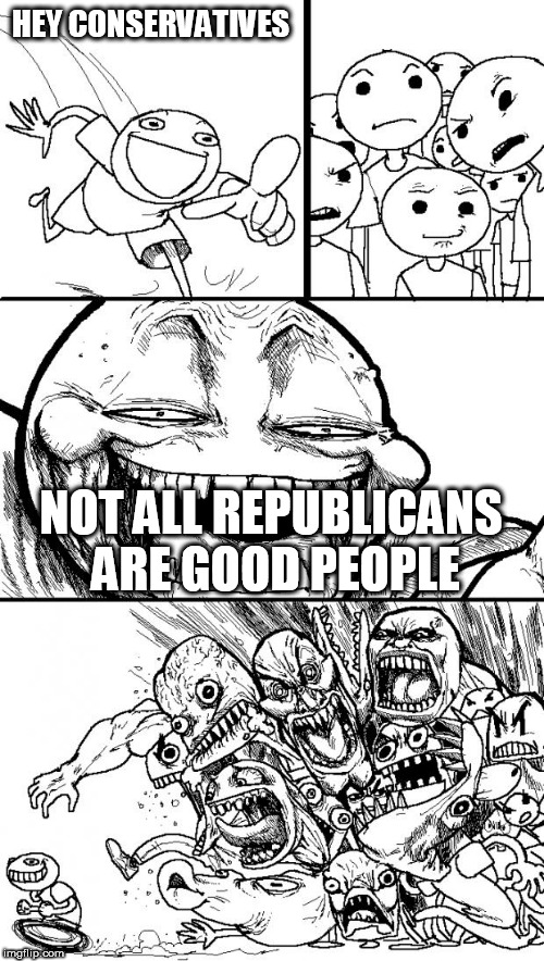 Hey Internet | HEY CONSERVATIVES; NOT ALL REPUBLICANS ARE GOOD PEOPLE | image tagged in memes,hey internet,conservative,republican,conservatives,republicans | made w/ Imgflip meme maker