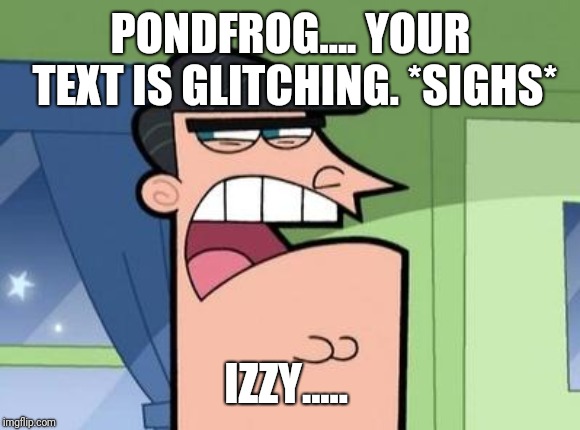Dinkleberg | PONDFROG.... YOUR TEXT IS GLITCHING. *SIGHS* IZZY..... | image tagged in dinkleberg | made w/ Imgflip meme maker