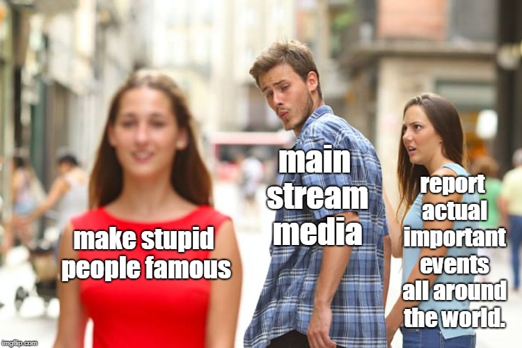 Distracted Boyfriend Meme | make stupid people famous main stream media report actual important events all around the world. | image tagged in memes,distracted boyfriend | made w/ Imgflip meme maker