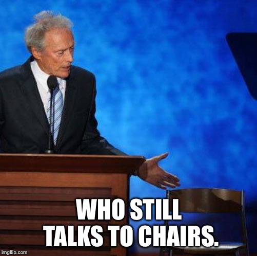 Clint Eastwood Chair. | WHO STILL TALKS TO CHAIRS. | image tagged in clint eastwood chair | made w/ Imgflip meme maker