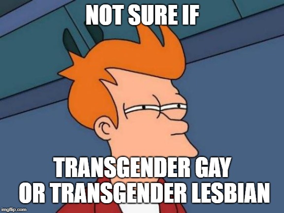 Futurama Fry | NOT SURE IF; TRANSGENDER GAY OR TRANSGENDER LESBIAN | image tagged in memes,futurama fry | made w/ Imgflip meme maker