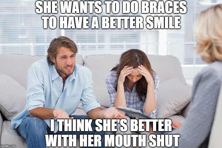 couples therapy | SHE WANTS TO DO BRACES TO HAVE A BETTER SMILE; I THINK SHE'S BETTER WITH HER MOUTH SHUT | image tagged in couples therapy | made w/ Imgflip meme maker