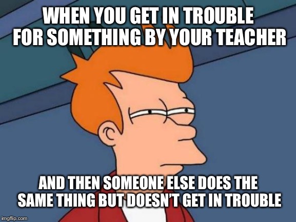 Futurama Fry | WHEN YOU GET IN TROUBLE FOR SOMETHING BY YOUR TEACHER; AND THEN SOMEONE ELSE DOES THE SAME THING BUT DOESN’T GET IN TROUBLE | image tagged in memes,futurama fry | made w/ Imgflip meme maker