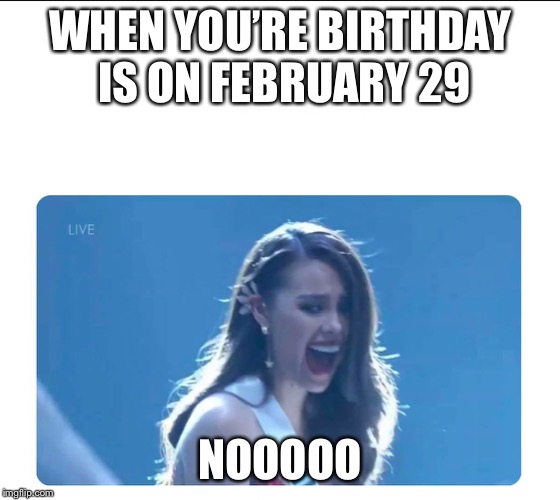 Miss Universe 2018 | WHEN YOU’RE BIRTHDAY IS ON FEBRUARY 29; NOOOOO | image tagged in miss universe 2018 | made w/ Imgflip meme maker