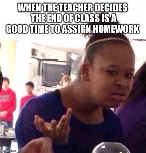 Black Girl Wat | WHEN THE TEACHER DECIDES THE END OF CLASS IS A GOOD TIME TO ASSIGN HOMEWORK | image tagged in memes,black girl wat | made w/ Imgflip meme maker