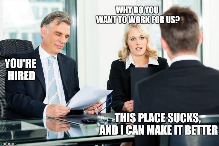 Confidence; Refreshing | WHY DO YOU WANT TO WORK FOR US? YOU'RE HIRED; THIS PLACE SUCKS, AND I CAN MAKE IT BETTER | image tagged in job interview | made w/ Imgflip meme maker
