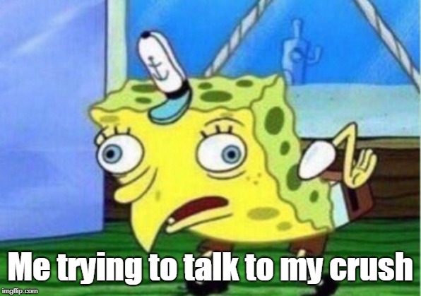 Mocking Spongebob Meme | Me trying to talk to my crush | image tagged in memes,mocking spongebob | made w/ Imgflip meme maker