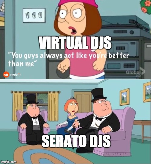 You Guys always act like you're better than me | VIRTUAL DJS; SERATO DJS | image tagged in you guys always act like you're better than me | made w/ Imgflip meme maker