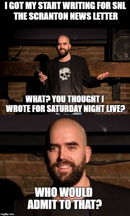 SNL writer | I GOT MY START WRITING FOR SNL; THE SCRANTON NEWS LETTER; WHAT? YOU THOUGHT I WROTE FOR SATURDAY NIGHT LIVE? WHO WOULD ADMIT TO THAT? | image tagged in stand up comedian,snl,writer,for shame | made w/ Imgflip meme maker
