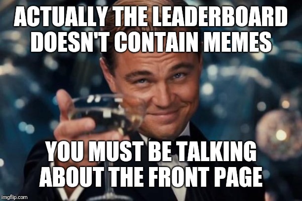 Leonardo Dicaprio Cheers Meme | ACTUALLY THE LEADERBOARD DOESN'T CONTAIN MEMES YOU MUST BE TALKING ABOUT THE FRONT PAGE | image tagged in memes,leonardo dicaprio cheers | made w/ Imgflip meme maker